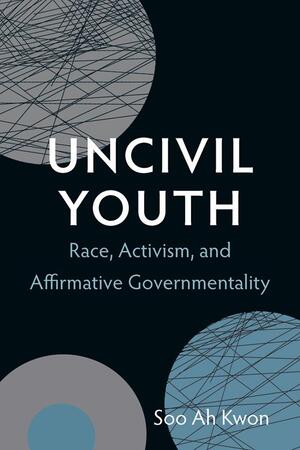 A book cover with a black background. Several circles in soft grays and blues adorn the cover, shot through with thin black lines. Text reads "Uncivil Youth: Race, Activism, and Affirmative Governmentality." Author Soo Ah Kwon.